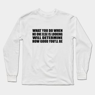 What you do when no one else is looking will determine how good you'll be Long Sleeve T-Shirt